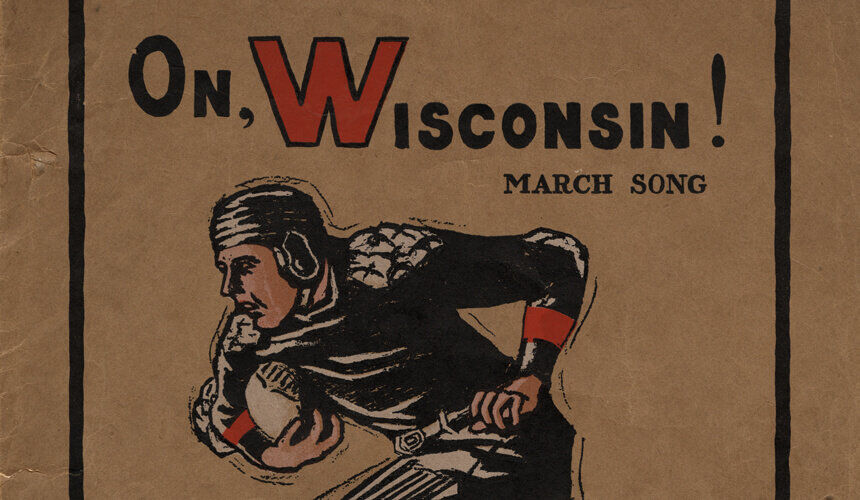 “On, Wisconsin!” was first introduced as UW’s football fight song in 1909. (Image courtesy of UW Digital Collections.) “On, Wisconsin!” was first introduced as UW’s football fight song in 1909.